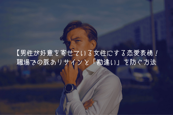 【男が監修】男性が好意を寄せている女性にする恋愛表情8選！職場での脈ありサインと「勘違い」を防ぐ方法