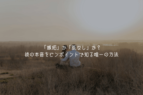「嫉妬」か「脈なし」か？彼の本音をピンポイントで知る唯一の方法