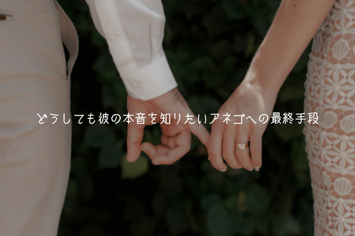どうしても彼の本音がわからず、自爆しそうなアネゴへの最終手段
