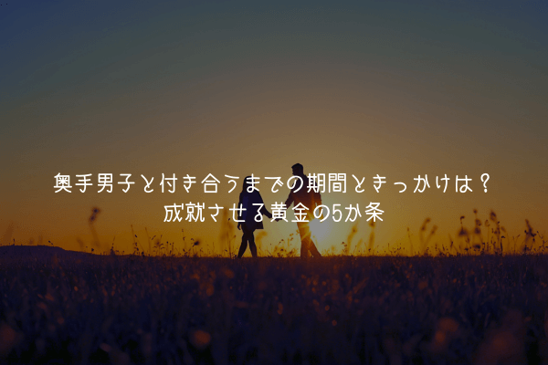 【奥手男子監修】奥手男子と付き合うまでの期間ときっかけは？成就させる黄金の5か条