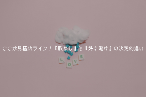 ここが見極めライン！『脈なし』と『好き避け』の決定的違い