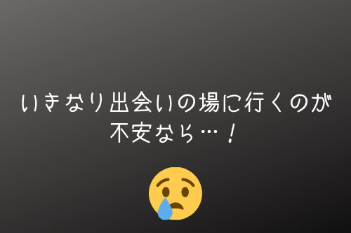 いきなり出会いの場に行くのが不安なら…!