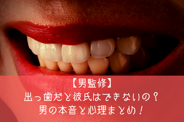 男監修 出っ歯だと彼氏はできないの 男の本音と心理まとめ