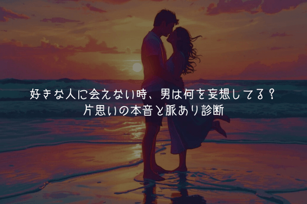 【男が教える男性心理】好きな人に会えない時、男は何を妄想してる？片思いの本音と脈あり診断