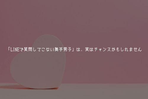 「LINEで質問してこない奥手男子」は、実はチャンスかもしれません