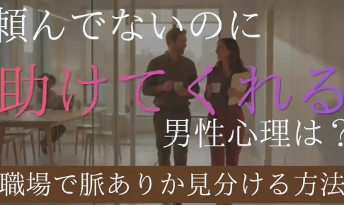頼んでないのに助けてくれる男性心理とは？職場で脈ありか見分ける方法