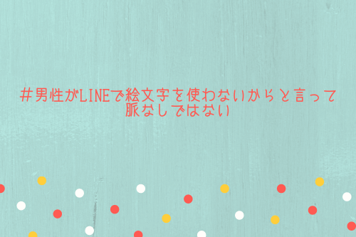 男性がLINEで絵文字を使わないからと言って脈なしではないです