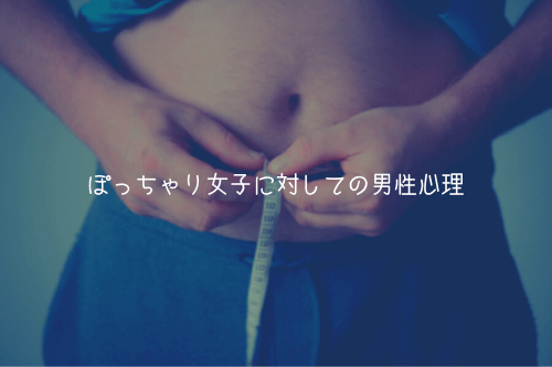 ぽっちゃり女子に対しての男性心理を解説します【モテない】