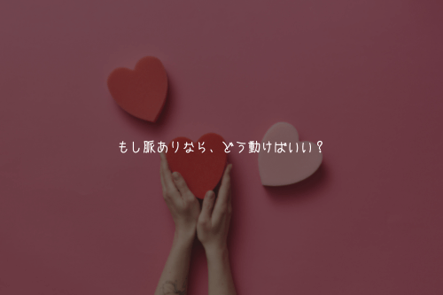 もし脈ありなら、どう動けばいい?