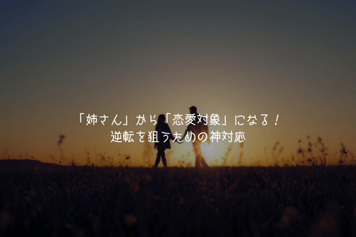 「姉さん」から「恋愛対象」になる！逆転を狙うための神対応