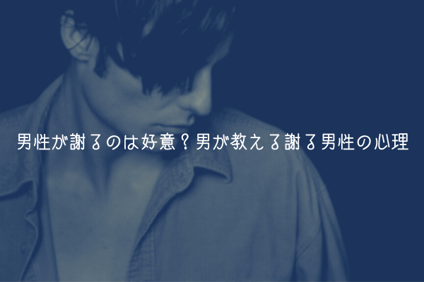 【男監修】男性が謝るのは好意？男が教える謝る男性の心理【理由解説】