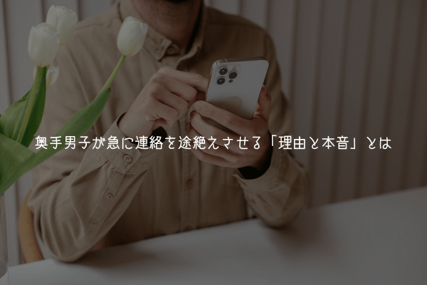 【奥手男子監修】奥手男子が急に連絡を途絶えさせる「理由と本音」とは【実体験解説】