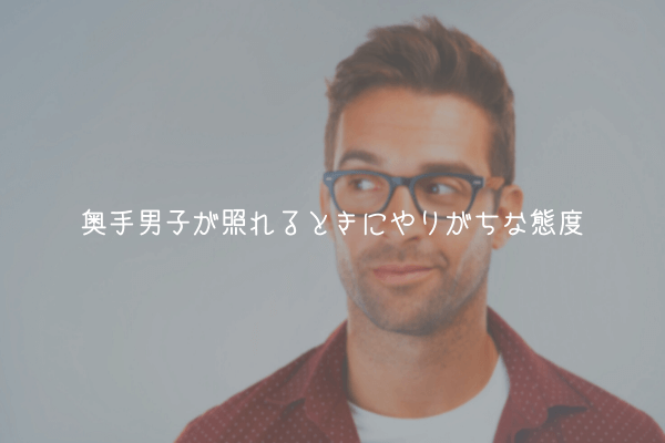 【奥手男子監修】奥手男子が照れるときにやりがちな態度【理由解説】