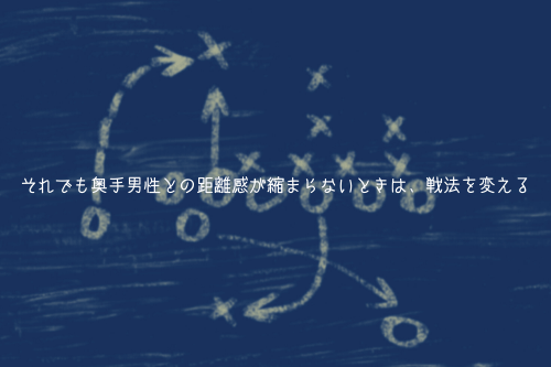 それでも奥手男性との距離感が縮まらないときは、戦法を変える