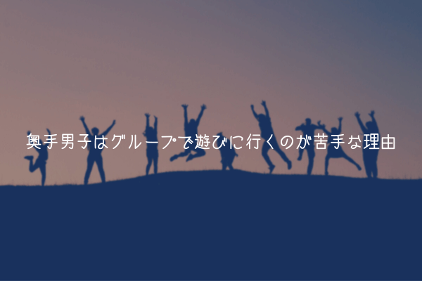 【奥手男子監修】奥手男子はグループで遊びに行くのが苦手な理由【実体験解説】