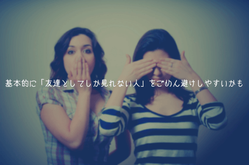 基本的に「友達としてしか見れない人」をごめん避けしやすいかも