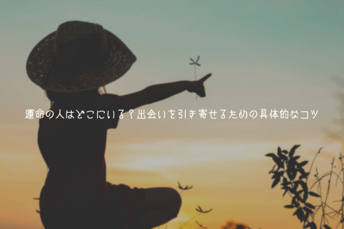 運命の人はどこにいる？出会いを引き寄せるための具体的なコツ