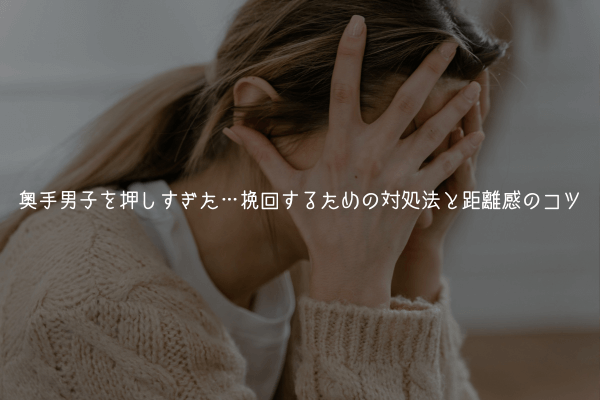 【奥手男子監修】奥手男子を押しすぎた…引かれた?挽回するための対処法と距離感のコツ【理由解説】