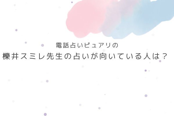 櫟井スミレ先生の占いが向いている人・向いていない人は?