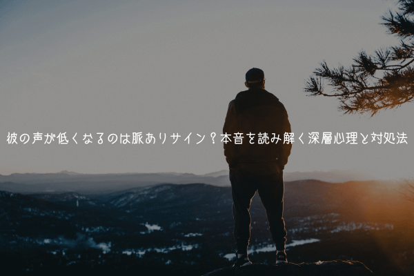 【男性心理】彼の声が低くなるのは脈ありサイン?本音を読み解く深層心理と対処法【実体験解説】