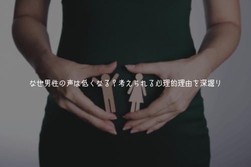 なぜ男性の声は低くなる?考えられる心理的理由を深掘り【実体験解説】