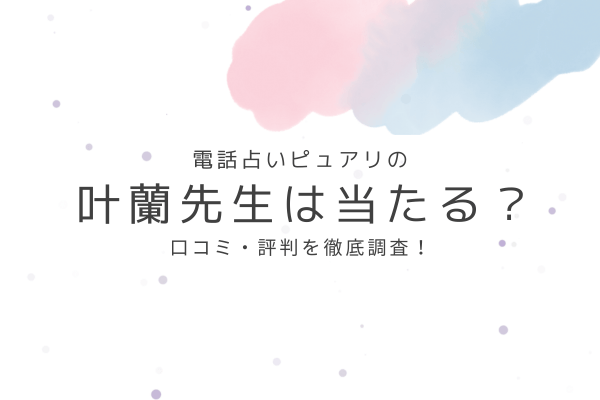 電話占いピュアリの叶蘭先生は当たる?口コミ・評判を徹底調査!