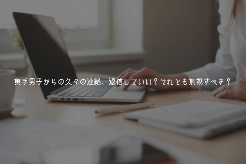 奥手男子からの久々の連絡、返信していい?それとも無視すべき?