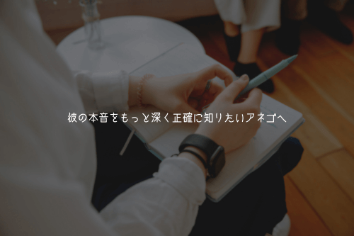 彼の本音をもっと深く正確に知りたいアネゴへ