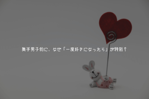 奥手男子的に、なぜ「一度好きになったら」が特別?