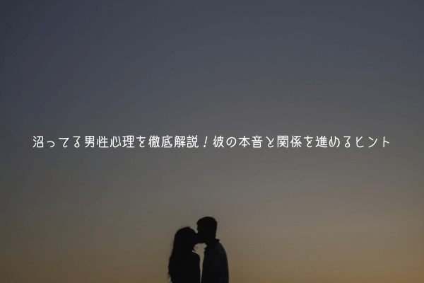 沼ってる男性心理を徹底解説!彼の本音と関係を進めるヒント【徹底解説】