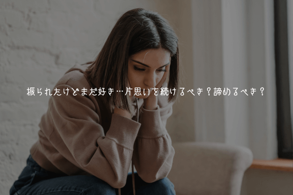 振られたけどまだ好き…片思いを続けるべき?諦めるべき?【心の対処法も解説】