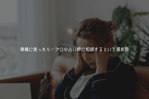 復縁に迷ったら…プロの占い師に相談するという選択肢