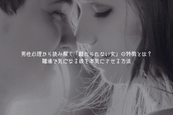 男性心理から読み解く「離れられない女」の特徴とは?職場で気になる彼を本気にさせる方法
