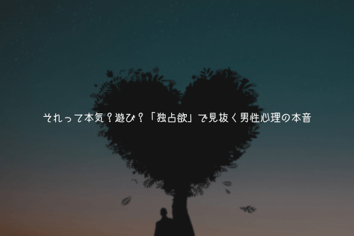 それって本気？遊び？「独占欲」で見抜く男性心理の本音