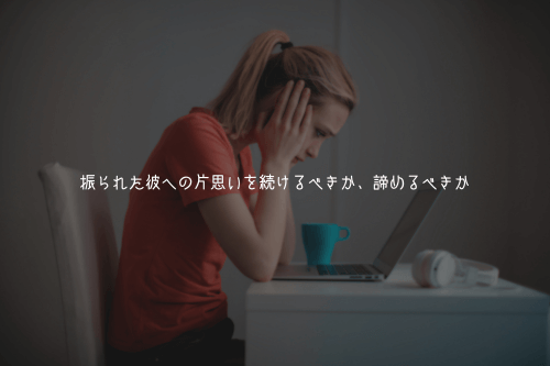 振られた彼への片思いを続けるべきか、諦めるべきか