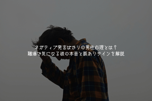 ネガティブ発言ばかりの男性心理とは?職場で気になる彼の本音と脈ありサインを解説