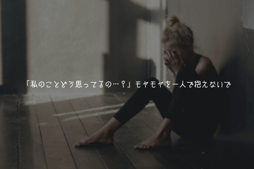 「私のことどう思ってるの…?」モヤモヤを一人で抱えないで