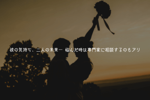 彼の気持ち、二人の未来… 悩んだ時は専門家に相談するのもアリ