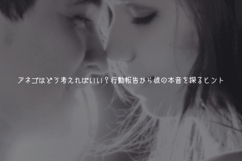 アネゴはどう考えればいい?行動報告から彼の本音を探るヒント