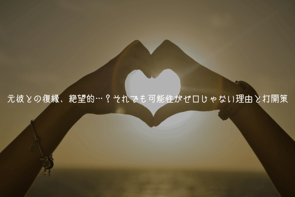 元彼との復縁、絶望的…？それでも可能性がゼロじゃない理由と打開策【男が教える】