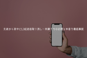 元彼から夜中にLINE送信取り消し…未練？迷い？その心理と本音を徹底解説【男が教える】