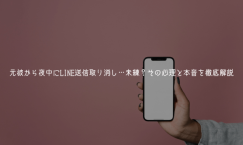 元彼から夜中にLINE送信取り消し…未練？迷い？その心理と本音を徹底解説【男が教える】