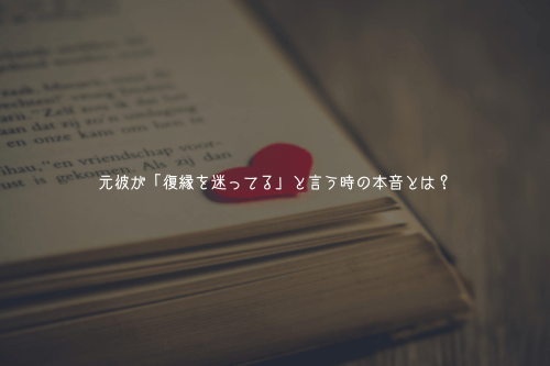 元彼が「復縁を迷ってる」と言う時の本音とは?