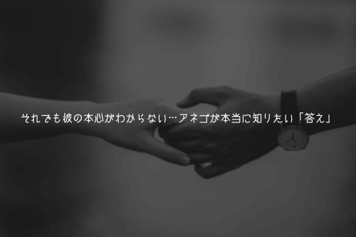それでも彼の本心がわからない…アネゴが本当に知りたい「答え