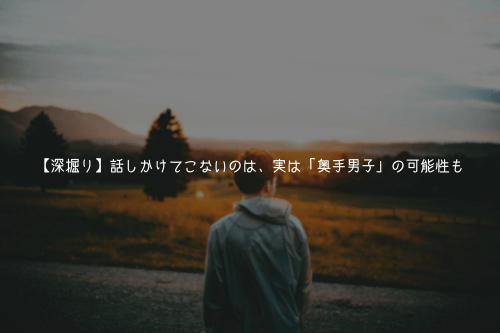 【深掘り】話しかけてこないのは、実は「奥手男子」の可能性も