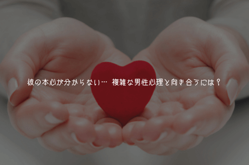 彼の本心が分からない… 複雑な男性心理と向き合うには?