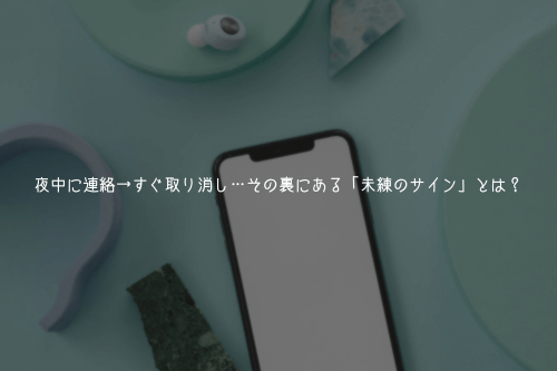 夜中に連絡→すぐ取り消し…その裏にある「未練のサイン」とは?