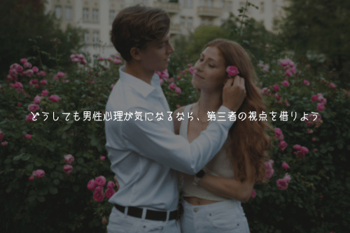 どうしても男性心理が気になるなら、第三者の視点を借りよう