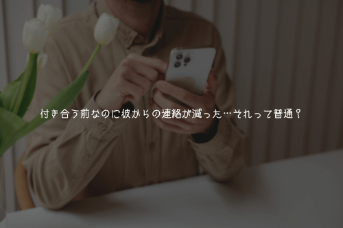 付き合う前なのに彼からの連絡が減った…それって普通?