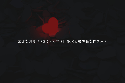 元彼を沼らせる3ステップ！LINEと行動で心を揺さぶる